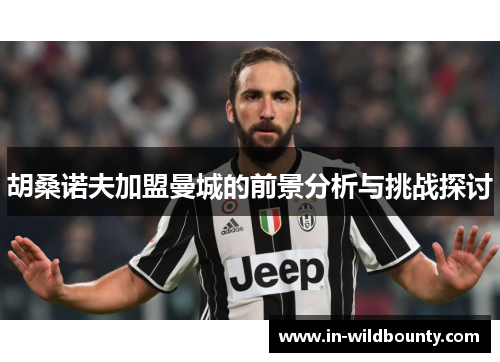 胡桑诺夫加盟曼城的前景分析与挑战探讨 胡桑诺夫加盟曼城的前景分析与挑战探讨