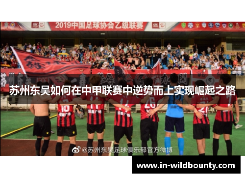 苏州东吴如何在中甲联赛中逆势而上实现崛起之路