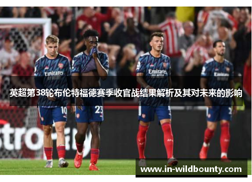 英超第38轮布伦特福德赛季收官战结果解析及其对未来的影响 英超第38轮布伦特福德赛季收官战结果解析及其对未来的影响