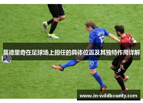 莫德里奇在足球场上担任的具体位置及其独特作用详解 莫德里奇在足球场上担任的具体位置及其独特作用详解