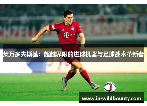 莱万多夫斯基：超越界限的进球机器与足球战术革新者