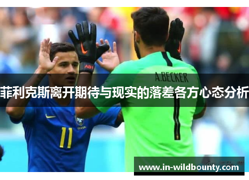菲利克斯离开期待与现实的落差各方心态分析 菲利克斯离开期待与现实的落差各方心态分析