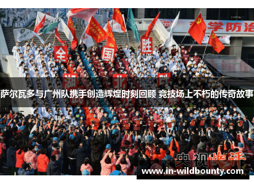 萨尔瓦多与广州队携手创造辉煌时刻回顾 竞技场上不朽的传奇故事 萨尔瓦多与广州队携手创造辉煌时刻回顾 竞技场上不朽的传奇故事