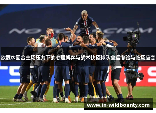 欧冠次回合主场压力下的心理博弈与战术抉择球队命运考验与临场应变