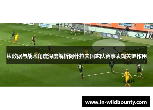 从数据与战术角度深度解析阿什拉夫国家队赛事表现关键作用
