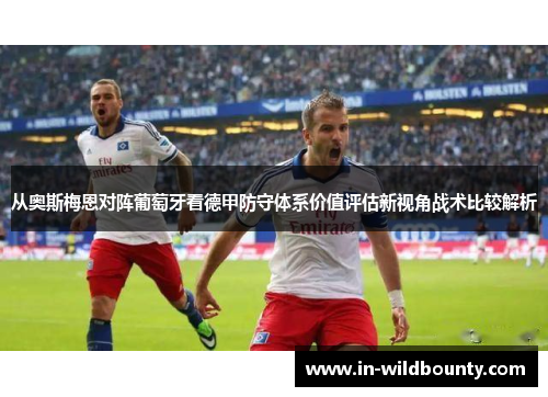 从奥斯梅恩对阵葡萄牙看德甲防守体系价值评估新视角战术比较解析 从奥斯梅恩对阵葡萄牙看德甲防守体系价值评估新视角战术比较解析