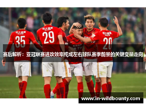 赛后解析:亚冠联赛进攻效率或成左右球队赛季前景的关键变量走向 赛后解析:亚冠联赛进攻效率或成左右球队赛季前景的关键变量走向