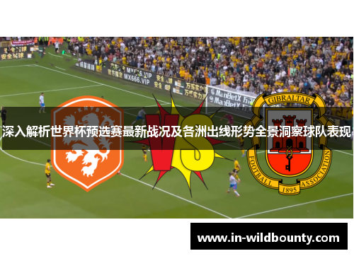 深入解析世界杯预选赛最新战况及各洲出线形势全景洞察球队表现