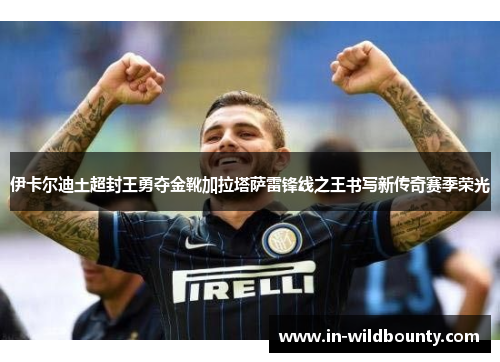 伊卡尔迪土超封王勇夺金靴加拉塔萨雷锋线之王书写新传奇赛季荣光
