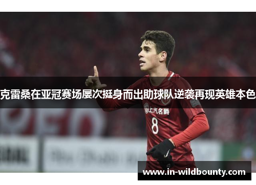 克雷桑在亚冠赛场屡次挺身而出助球队逆袭再现英雄本色 克雷桑在亚冠赛场屡次挺身而出助球队逆袭再现英雄本色