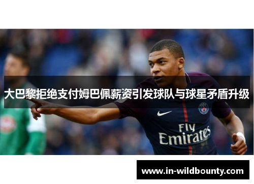 大巴黎拒绝支付姆巴佩薪资引发球队与球星矛盾升级