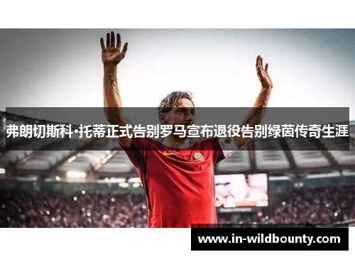 弗朗切斯科·托蒂正式告别罗马宣布退役告别绿茵传奇生涯