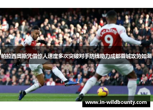 帕拉西奥斯凭借惊人速度多次突破对手防线助力成都蓉城攻势如潮