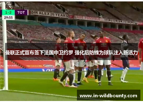 曼联正式宣布签下法国中卫约罗 强化后防线为球队注入新活力 曼联正式宣布签下法国中卫约罗 强化后防线为球队注入新活力