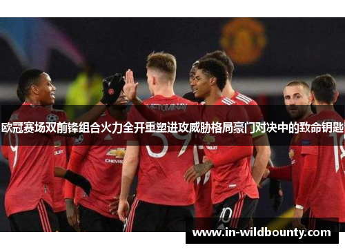 欧冠赛场双前锋组合火力全开重塑进攻威胁格局豪门对决中的致命钥匙 欧冠赛场双前锋组合火力全开重塑进攻威胁格局豪门对决中的致命钥匙