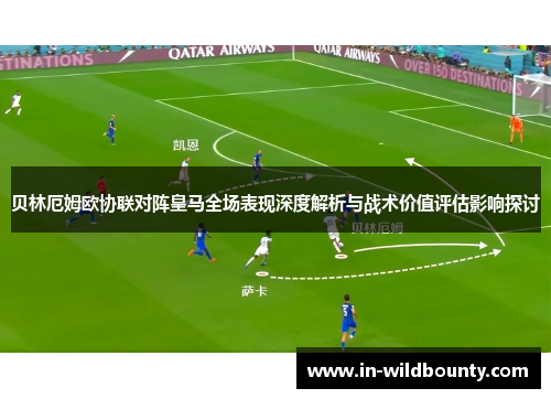 贝林厄姆欧协联对阵皇马全场表现深度解析与战术价值评估影响探讨