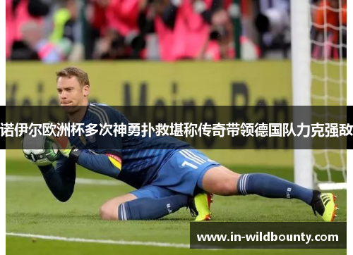 诺伊尔欧洲杯多次神勇扑救堪称传奇带领德国队力克强敌
