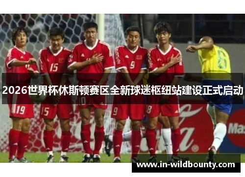 2026世界杯休斯顿赛区全新球迷枢纽站建设正式启动