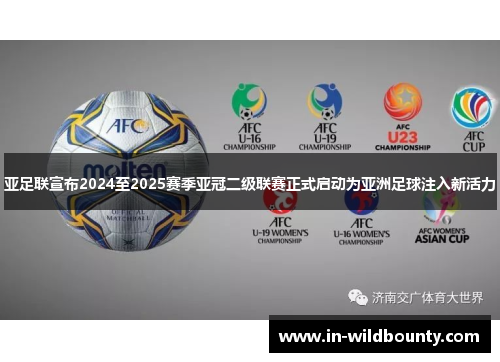 亚足联宣布2024至2025赛季亚冠二级联赛正式启动为亚洲足球注入新活力