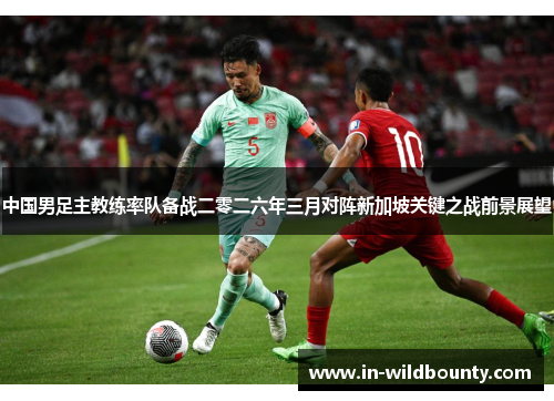 中国男足主教练率队备战二零二六年三月对阵新加坡关键之战前景展望 中国男足主教练率队备战二零二六年三月对阵新加坡关键之战前景展望
