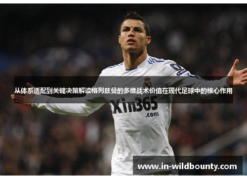 从体系适配到关键决策解读格列兹曼的多维战术价值在现代足球中的核心作用 从体系适配到关键决策解读格列兹曼的多维战术价值在现代足球中的核心作用