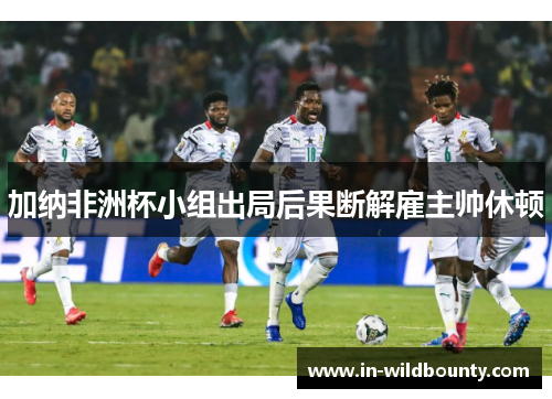加纳非洲杯小组出局后果断解雇主帅休顿