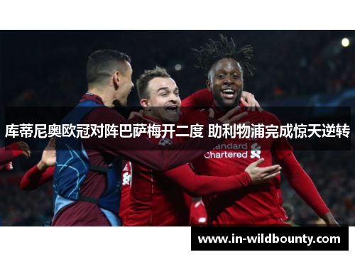 库蒂尼奥欧冠对阵巴萨梅开二度 助利物浦完成惊天逆转