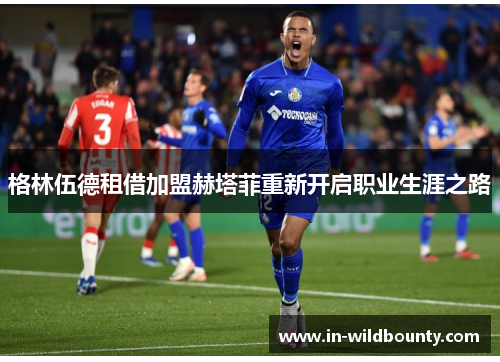 格林伍德租借加盟赫塔菲重新开启职业生涯之路