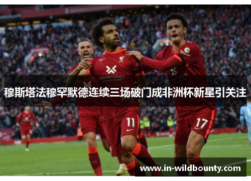 穆斯塔法穆罕默德连续三场破门成非洲杯新星引关注