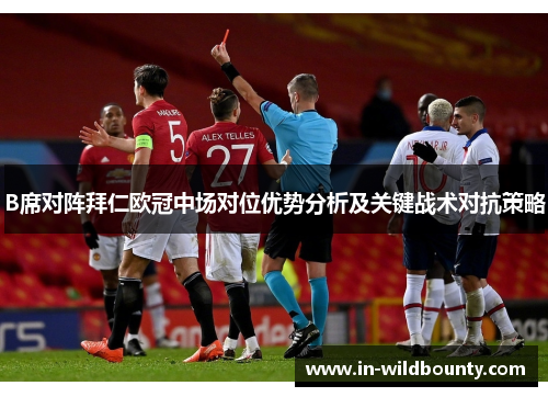 B席对阵拜仁欧冠中场对位优势分析及关键战术对抗策略