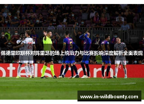 佩德里欧联杯对阵里昂的场上统治力与比赛影响深度解析全面表现
