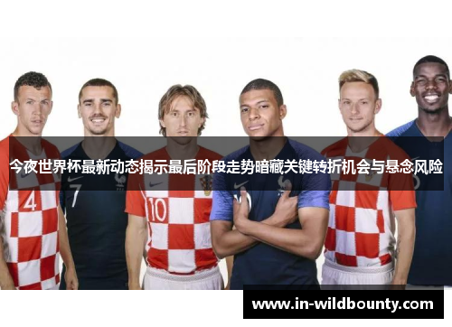 今夜世界杯最新动态揭示最后阶段走势暗藏关键转折机会与悬念风险 今夜世界杯最新动态揭示最后阶段走势暗藏关键转折机会与悬念风险