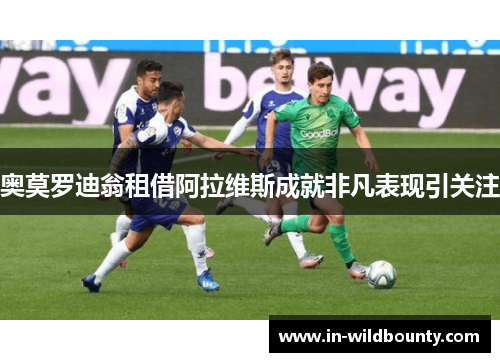 奥莫罗迪翁租借阿拉维斯成就非凡表现引关注 奥莫罗迪翁租借阿拉维斯成就非凡表现引关注