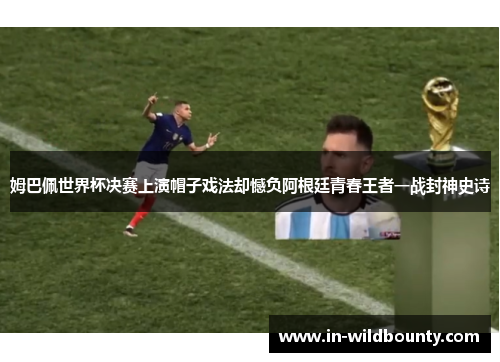 姆巴佩世界杯决赛上演帽子戏法却憾负阿根廷青春王者一战封神史诗 姆巴佩世界杯决赛上演帽子戏法却憾负阿根廷青春王者一战封神史诗