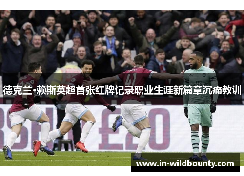 德克兰·赖斯英超首张红牌记录职业生涯新篇章沉痛教训