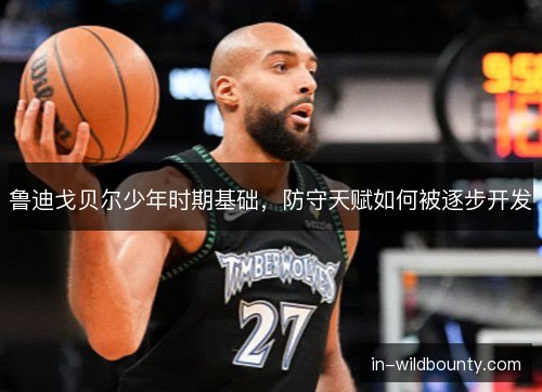 鲁迪戈贝尔少年时期基础，防守天赋如何被逐步开发
