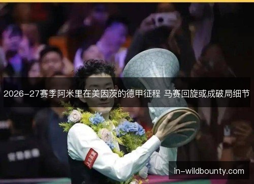 2026-27赛季阿米里在美因茨的德甲征程 马赛回旋或成破局细节