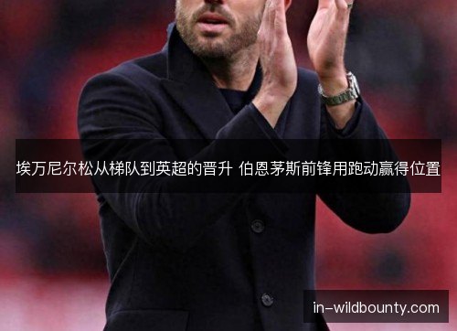 埃万尼尔松从梯队到英超的晋升 伯恩茅斯前锋用跑动赢得位置